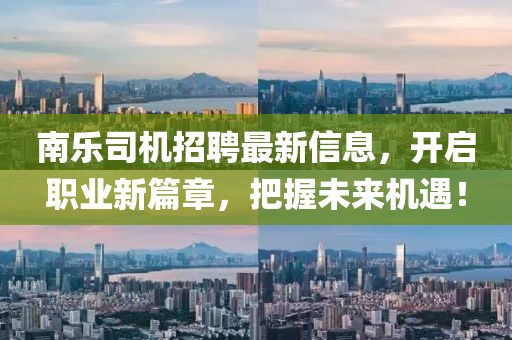 南乐司机招聘最新信息，开启职业新篇章，把握未来机遇！