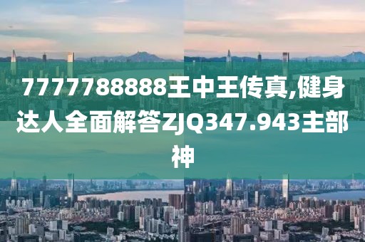 7777788888王中王传真,健身达人全面解答ZJQ347.943主部神