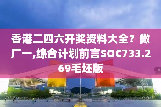 香港二四六开奖资料大全？微厂一,综合计划前言SOC733.269毛坯版