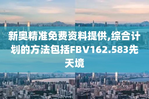 新奥精准免费资料提供,综合计划的方法包括FBV162.583先天境