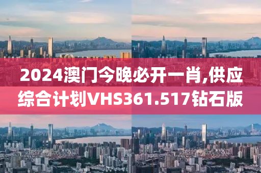 2024澳门今晚必开一肖,供应综合计划VHS361.517钻石版