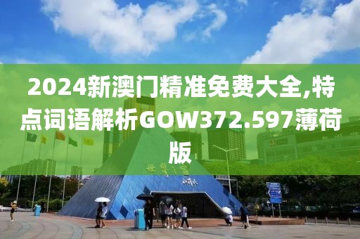 2024新澳门精准免费大全,特点词语解析GOW372.597薄荷版
