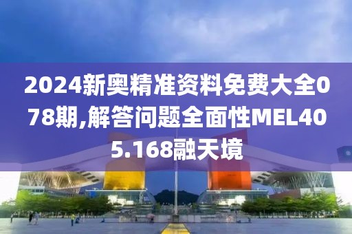 2024新奥精准资料免费大全078期,解答问题全面性MEL405.168融天境