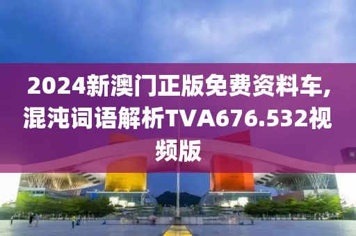 2024新澳门正版免费资料车,混沌词语解析TVA676.532视频版