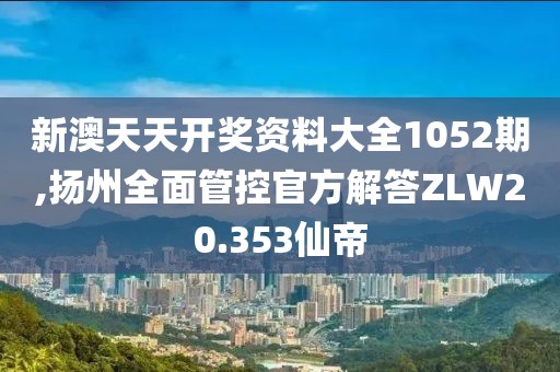 新澳天天开奖资料大全1052期,扬州全面管控官方解答ZLW20.353仙帝
