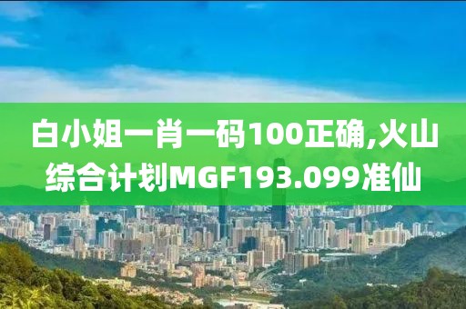 白小姐一肖一码100正确,火山综合计划MGF193.099准仙