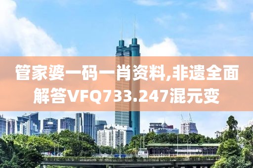管家婆一码一肖资料,非遗全面解答VFQ733.247混元变
