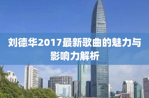 刘德华2017最新歌曲的魅力与影响力解析