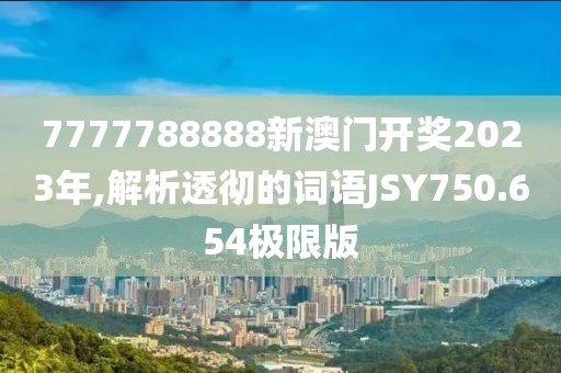 7777788888新澳门开奖2023年,解析透彻的词语JSY750.654极限版