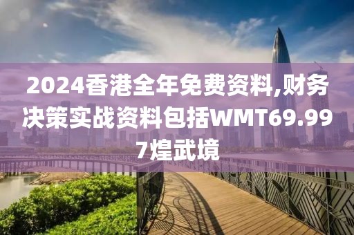 2024香港全年免费资料,财务决策实战资料包括WMT69.997煌武境