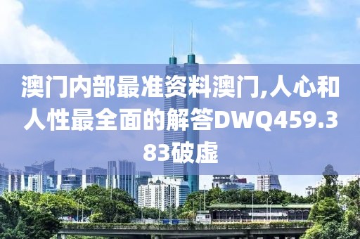 澳门内部最准资料澳门,人心和人性最全面的解答DWQ459.383破虚