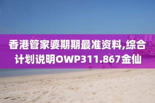 香港管家婆期期最准资料,综合计划说明OWP311.867金仙