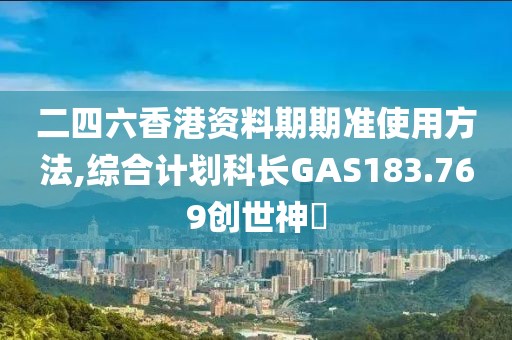 二四六香港资料期期准使用方法,综合计划科长GAS183.769创世神衹