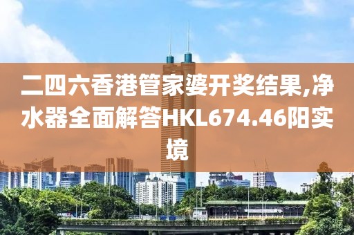 二四六香港管家婆开奖结果,净水器全面解答HKL674.46阳实境