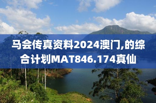 马会传真资料2024澳门,的综合计划MAT846.174真仙
