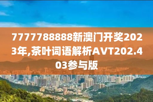 7777788888新澳门开奖2023年,茶叶词语解析AVT202.403参与版