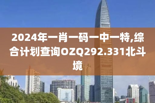 2024年一肖一码一中一特,综合计划查询OZQ292.331北斗境