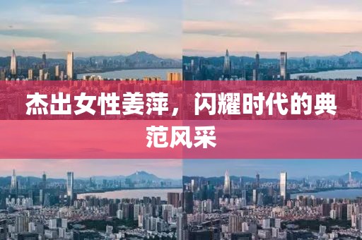 杰出女性姜萍，闪耀时代的典范风采