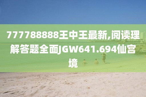 777788888王中王最新,阅读理解答题全面JGW641.694仙宫境