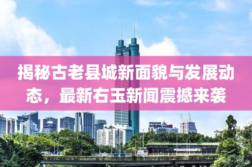 揭秘古老县城新面貌与发展动态，最新右玉新闻震撼来袭
