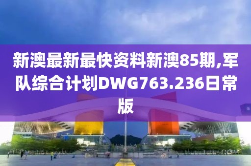 新澳最新最快资料新澳85期,军队综合计划DWG763.236日常版