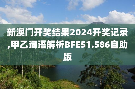 新澳门开奖结果2024开奖记录,甲乙词语解析BFE51.586自助版