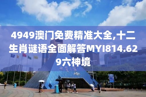 4949澳门免费精准大全,十二生肖谜语全面解答MYI814.629六神境