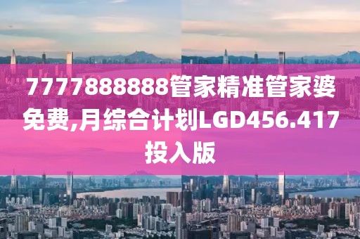 7777888888管家精准管家婆免费,月综合计划LGD456.417投入版