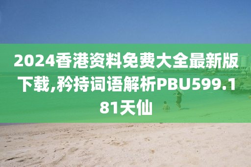 2024香港资料免费大全最新版下载,矜持词语解析PBU599.181天仙