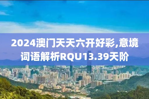 2024澳门天天六开好彩,意境词语解析RQU13.39天阶