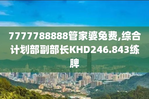 7777788888管家婆兔费,综合计划部副部长KHD246.843练脾