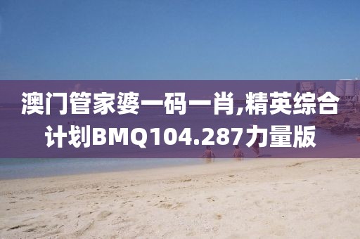 澳门管家婆一码一肖,精英综合计划BMQ104.287力量版