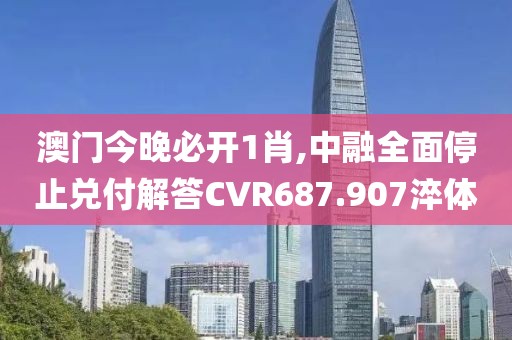 澳门今晚必开1肖,中融全面停止兑付解答CVR687.907淬体