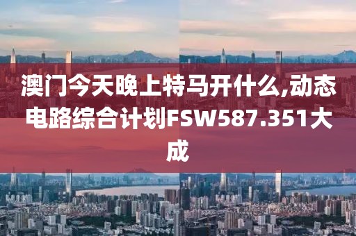 澳门今天晚上特马开什么,动态电路综合计划FSW587.351大成