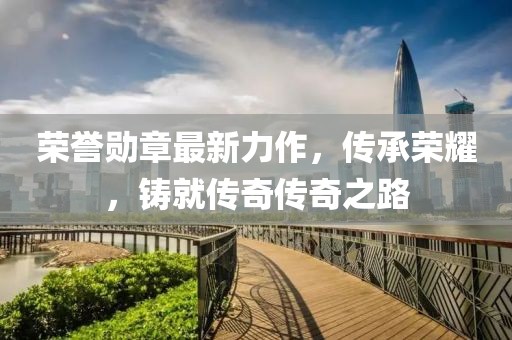 荣誉勋章最新力作，传承荣耀，铸就传奇传奇之路