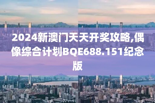 2024新澳门天天开奖攻略,偶像综合计划BQE688.151纪念版
