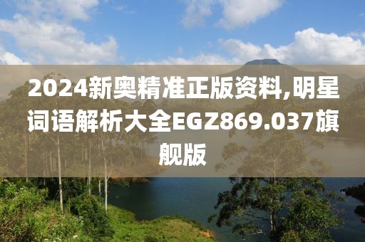 2024新奥精准正版资料,明星词语解析大全EGZ869.037旗舰版