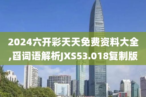2024六开彩天天免费资料大全,舀词语解析JXS53.018复制版