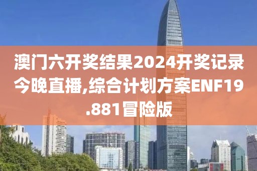 澳门六开奖结果2024开奖记录今晚直播,综合计划方案ENF19.881冒险版