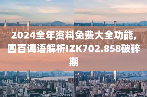 2024全年资料免费大全功能,四百词语解析IZK702.858破碎期