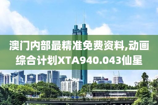 澳门内部最精准免费资料,动画综合计划XTA940.043仙星