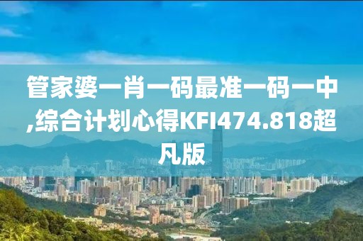 管家婆一肖一码最准一码一中,综合计划心得KFI474.818超凡版