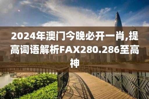 2024年澳门今晚必开一肖,提高词语解析FAX280.286至高神