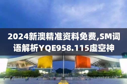 2024新澳精准资料免费,SM词语解析YQE958.115虚空神