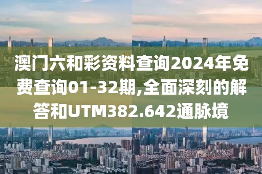 澳门六和彩资料查询2024年免费查询01-32期,全面深刻的解答和UTM382.642通脉境