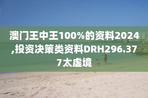 澳门王中王100%的资料2024,投资决策类资料DRH296.377太虚境