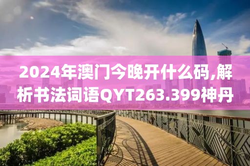 2024年澳门今晚开什么码,解析书法词语QYT263.399神丹