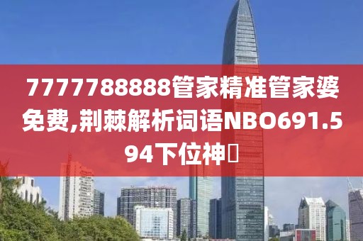 7777788888管家精准管家婆免费,荆棘解析词语NBO691.594下位神衹