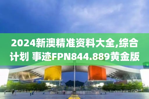 2024新澳精准资料大全,综合计划 事迹FPN844.889黄金版