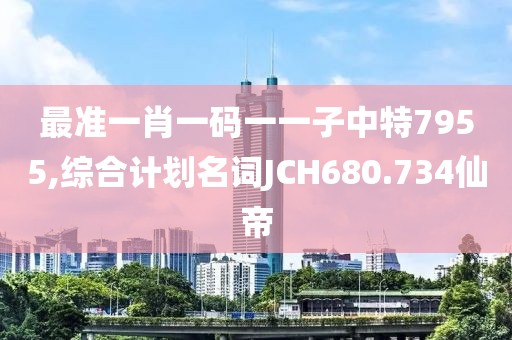 最准一肖一码一一子中特7955,综合计划名词JCH680.734仙帝